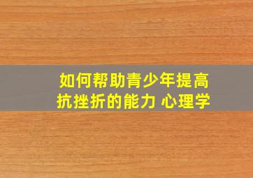 如何帮助青少年提高抗挫折的能力 心理学